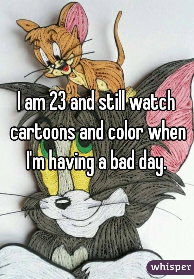 I am 23 and still watch cartoons and color when I'm having a bad day. 