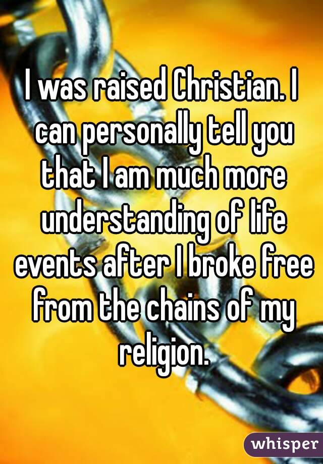 I was raised Christian. I can personally tell you that I am much more understanding of life events after I broke free from the chains of my religion.