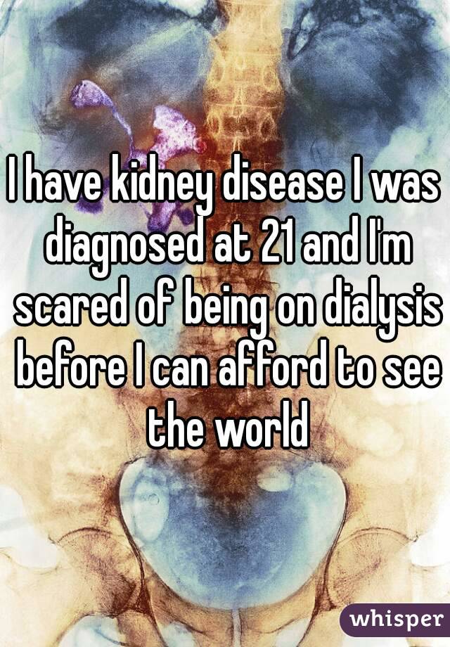 I have kidney disease I was diagnosed at 21 and I'm scared of being on dialysis before I can afford to see the world