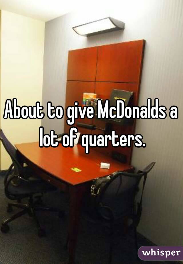 About to give McDonalds a lot of quarters.