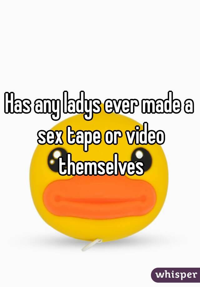 Has any ladys ever made a sex tape or video themselves
