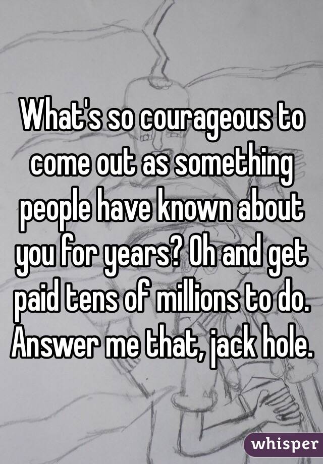 What's so courageous to come out as something people have known about you for years? Oh and get paid tens of millions to do. Answer me that, jack hole. 
