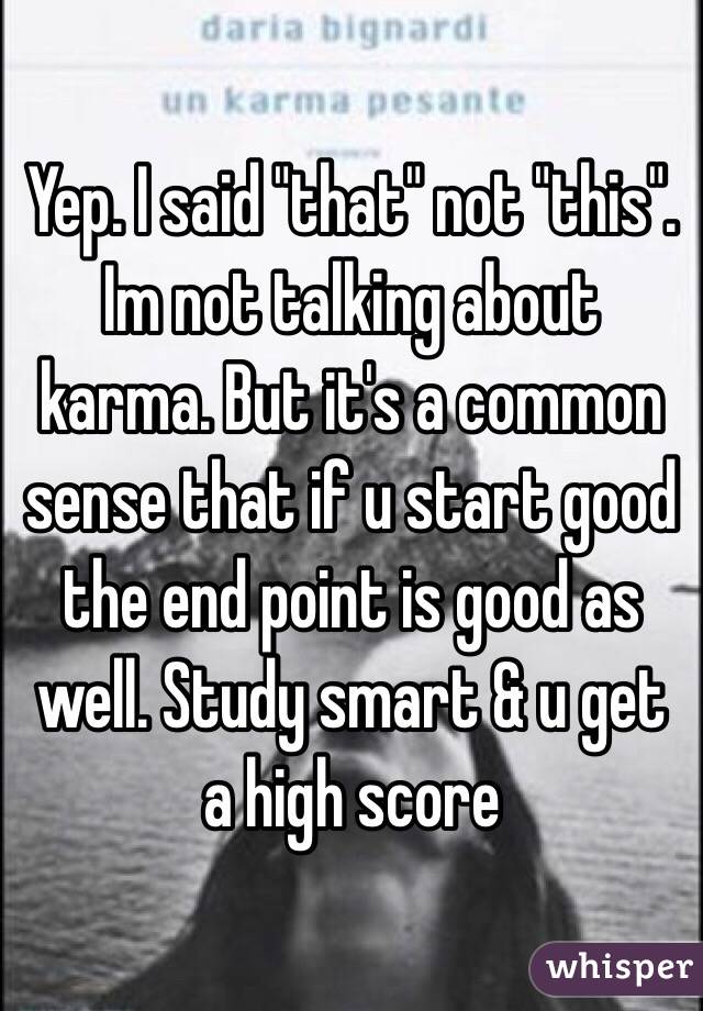 Yep. I said "that" not "this".
Im not talking about karma. But it's a common sense that if u start good the end point is good as well. Study smart & u get a high score