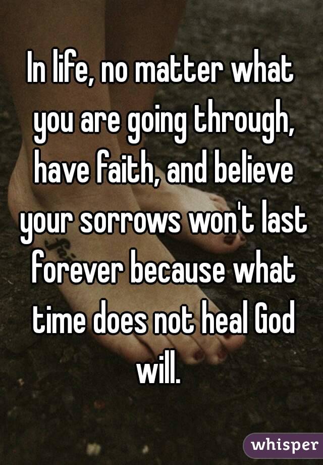 In life, no matter what you are going through, have faith, and believe your sorrows won't last forever because what time does not heal God will. 