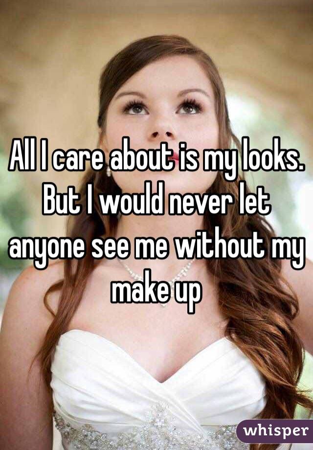 All I care about is my looks. But I would never let anyone see me without my make up