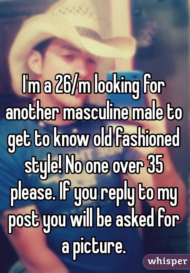 I'm a 26/m looking for another masculine male to get to know old fashioned style! No one over 35 please. If you reply to my post you will be asked for a picture. 