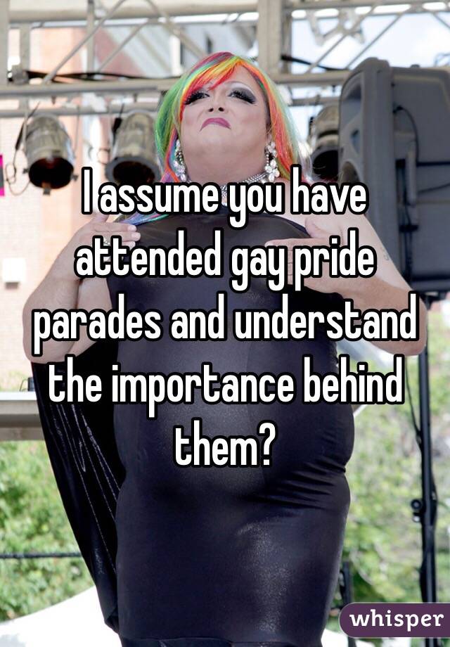 I assume you have attended gay pride parades and understand the importance behind them? 