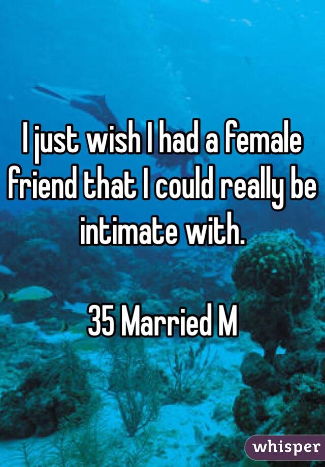 I just wish I had a female friend that I could really be intimate with. 

35 Married M