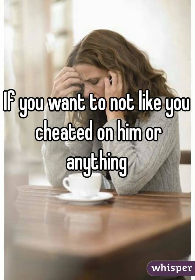 If you want to not like you cheated on him or anything 