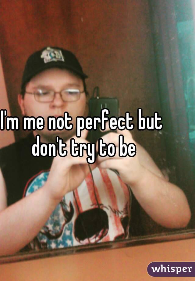 I'm me not perfect but don't try to be