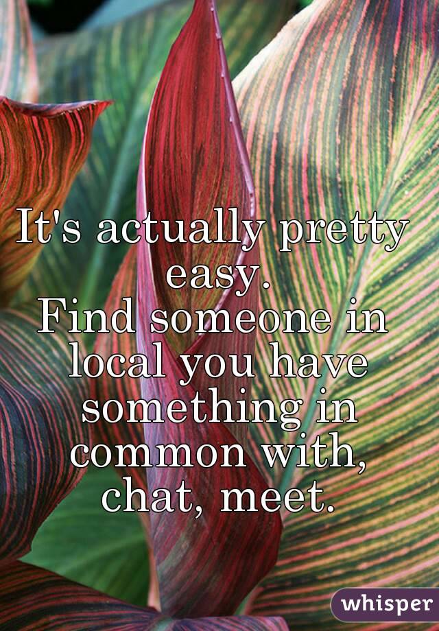 It's actually pretty easy.
Find someone in local you have something in common with, chat, meet.