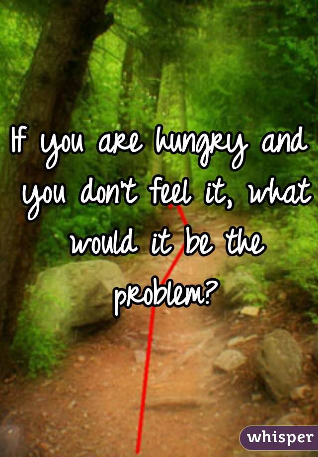 If you are hungry and you don't feel it, what would it be the problem?