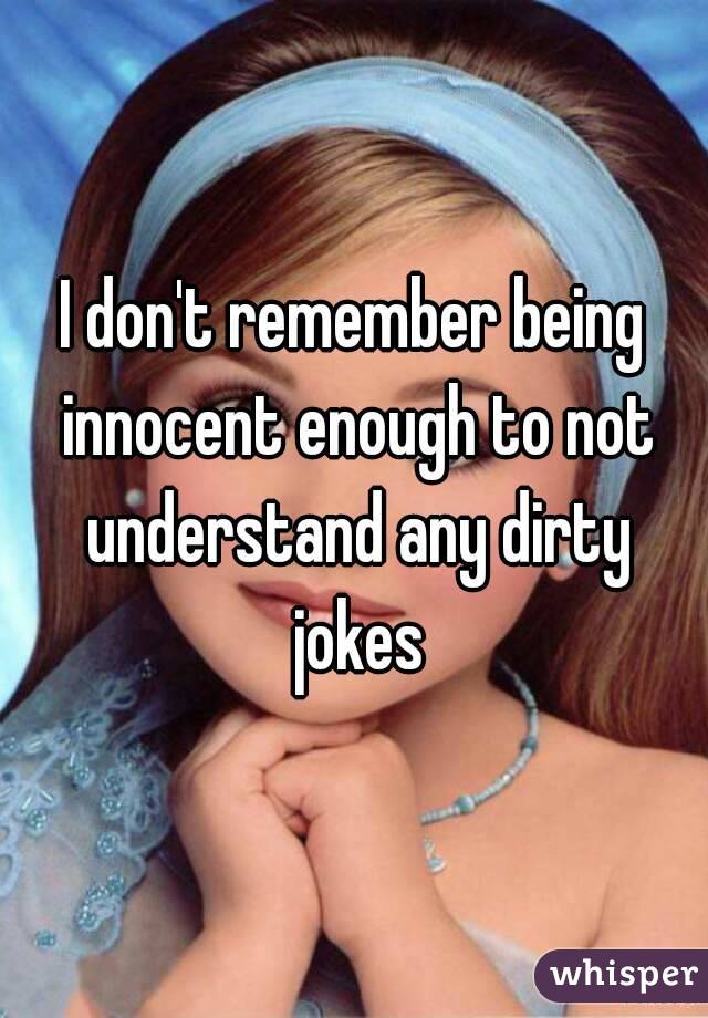 I don't remember being innocent enough to not understand any dirty jokes