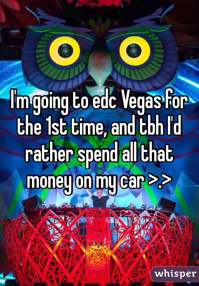 I'm going to edc Vegas for the 1st time, and tbh I'd rather spend all that money on my car >.>