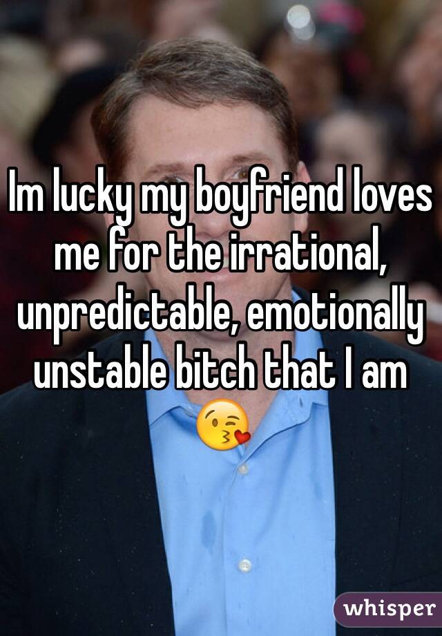 Im lucky my boyfriend loves me for the irrational, unpredictable, emotionally unstable bitch that I am 😘
