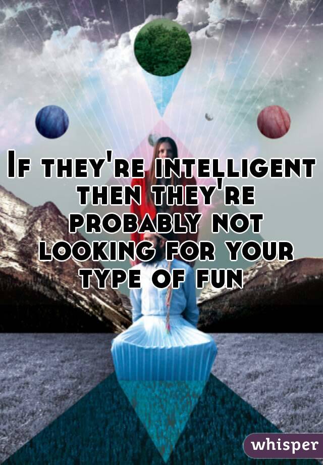 If they're intelligent then they're probably not looking for your type of fun 