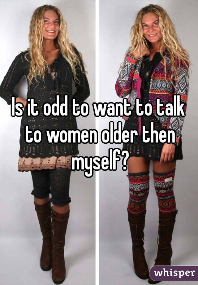 Is it odd to want to talk to women older then myself?