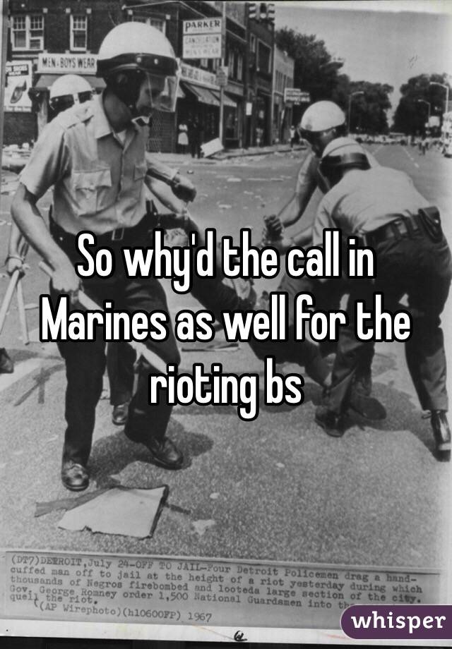 So why'd the call in Marines as well for the rioting bs