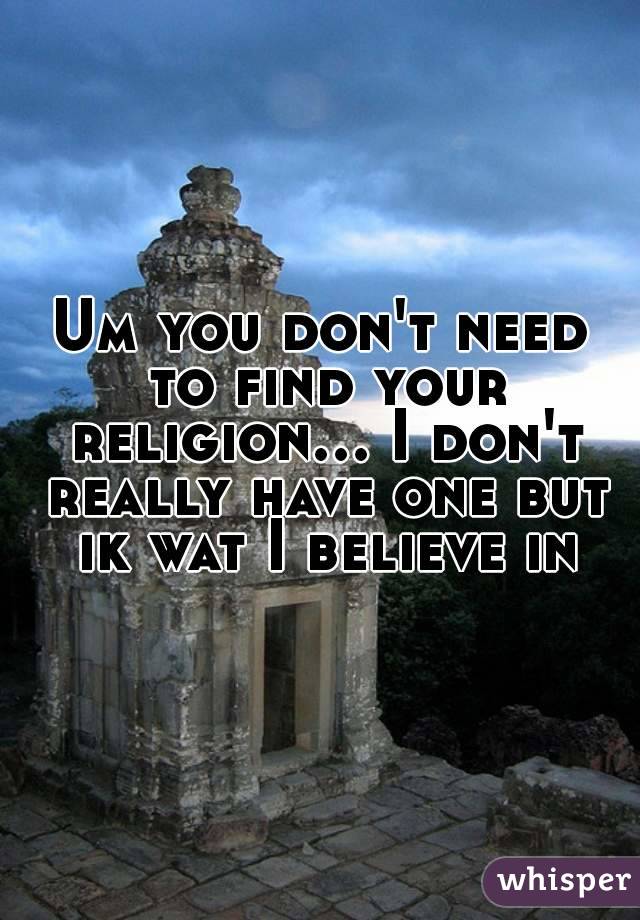Um you don't need to find your religion... I don't really have one but ik wat I believe in