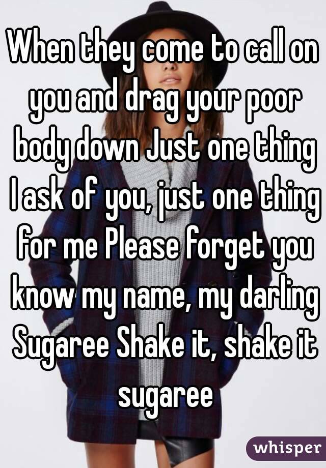 When they come to call on you and drag your poor body down Just one thing I ask of you, just one thing for me Please forget you know my name, my darling Sugaree Shake it, shake it sugaree