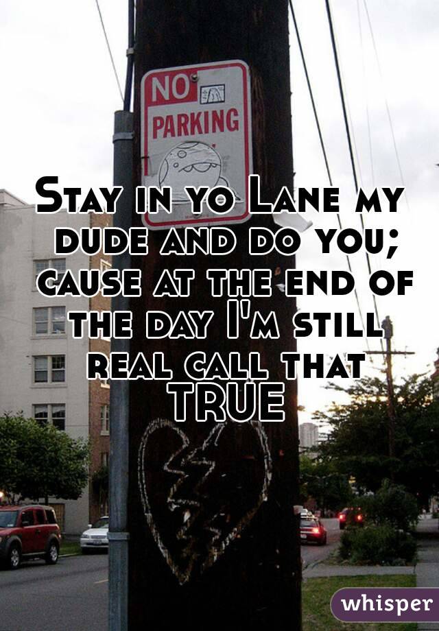 Stay in yo Lane my dude and do you; cause at the end of the day I'm still real call that TRUE
