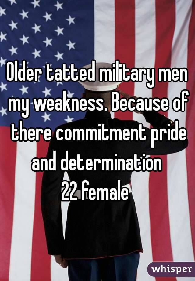 Older tatted military men my weakness. Because of there commitment pride and determination 
22 female 
