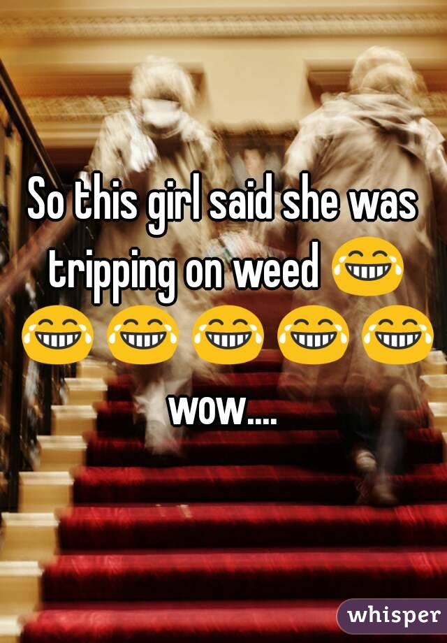 So this girl said she was tripping on weed 😂 😂 😂 😂 😂 😂 wow.... 