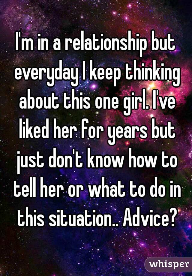 I'm in a relationship but everyday I keep thinking about this one girl. I've liked her for years but just don't know how to tell her or what to do in this situation.. Advice?