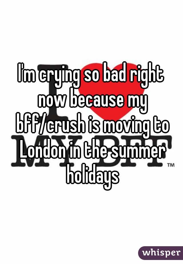 I'm crying so bad right now because my bff/crush is moving to London in the summer holidays
