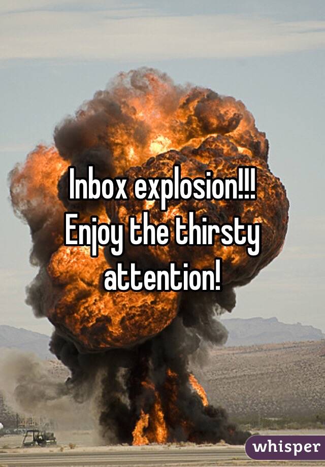 Inbox explosion!!!
Enjoy the thirsty attention!