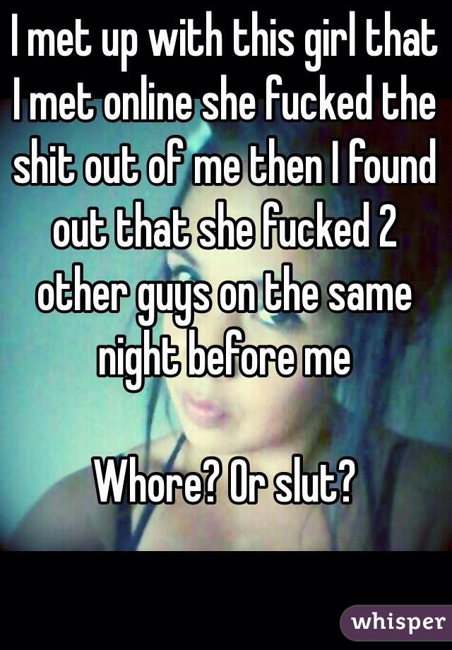 I met up with this girl that I met online she fucked the shit out of me then I found out that she fucked 2  other guys on the same night before me

Whore? Or slut? 