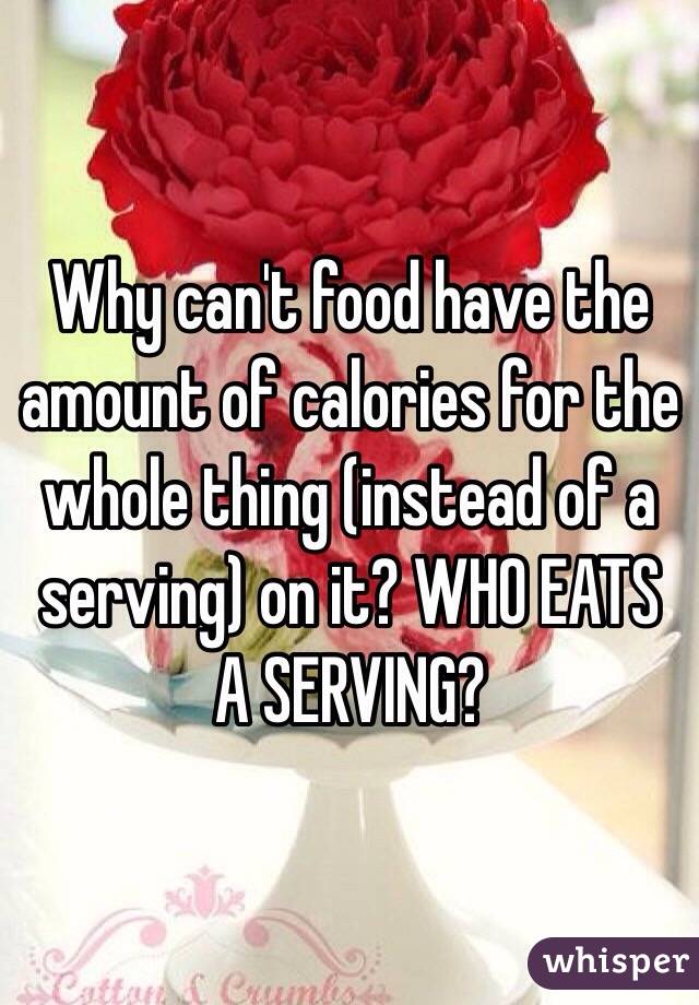 Why can't food have the amount of calories for the whole thing (instead of a serving) on it? WHO EATS A SERVING?