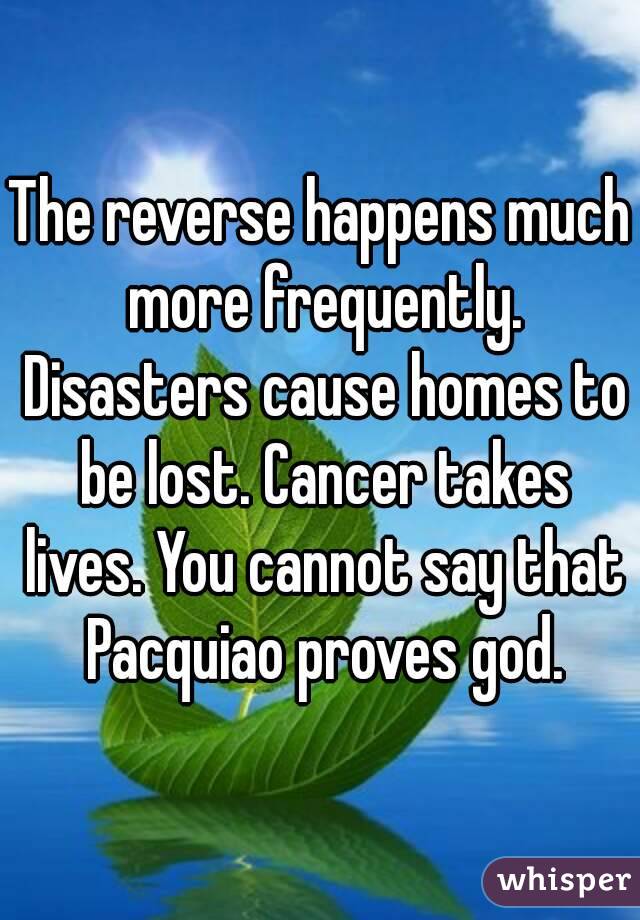 The reverse happens much more frequently. Disasters cause homes to be lost. Cancer takes lives. You cannot say that Pacquiao proves god.