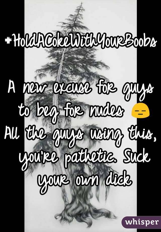 #HoldACokeWithYourBoobs

A new excuse for guys to beg for nudes 😑
All the guys using this, you're pathetic. Suck your own dick
