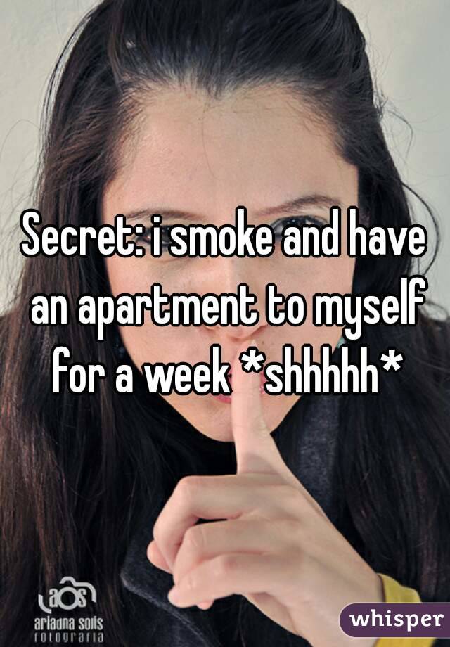 Secret: i smoke and have an apartment to myself for a week *shhhhh*