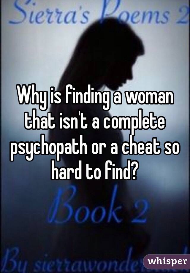 Why is finding a woman that isn't a complete psychopath or a cheat so hard to find?