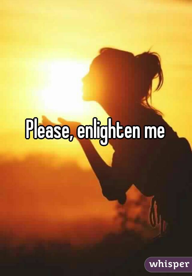 Please, enlighten me