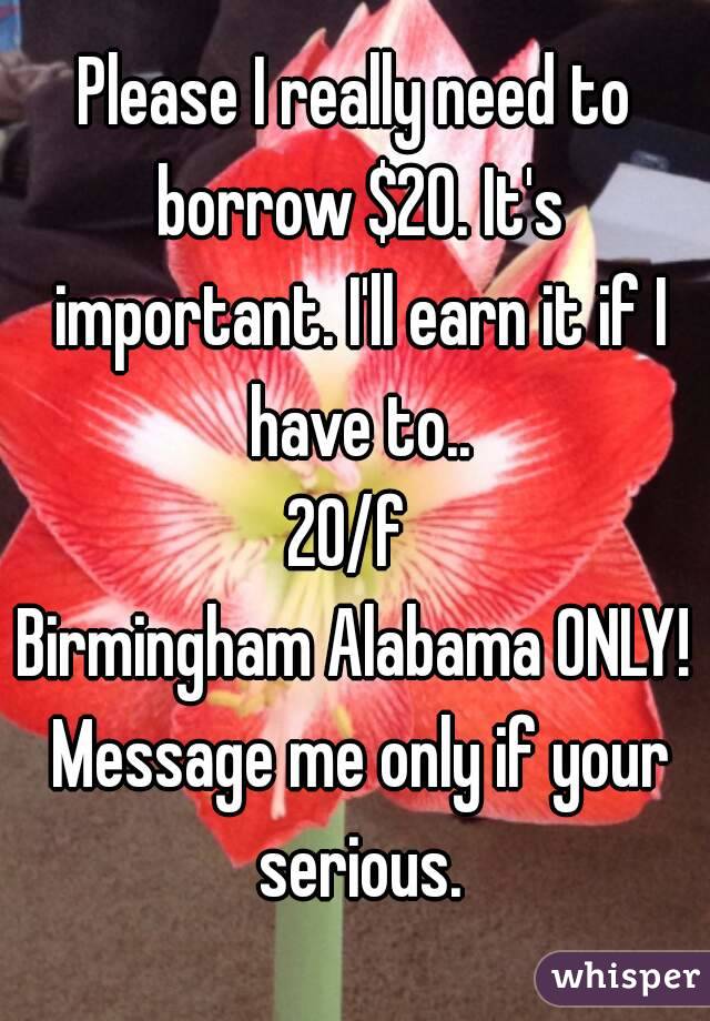 Please I really need to borrow $20. It's important. I'll earn it if I have to..
20/f 
Birmingham Alabama ONLY! Message me only if your serious.