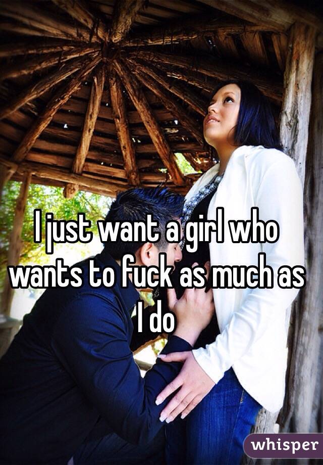 I just want a girl who wants to fuck as much as I do