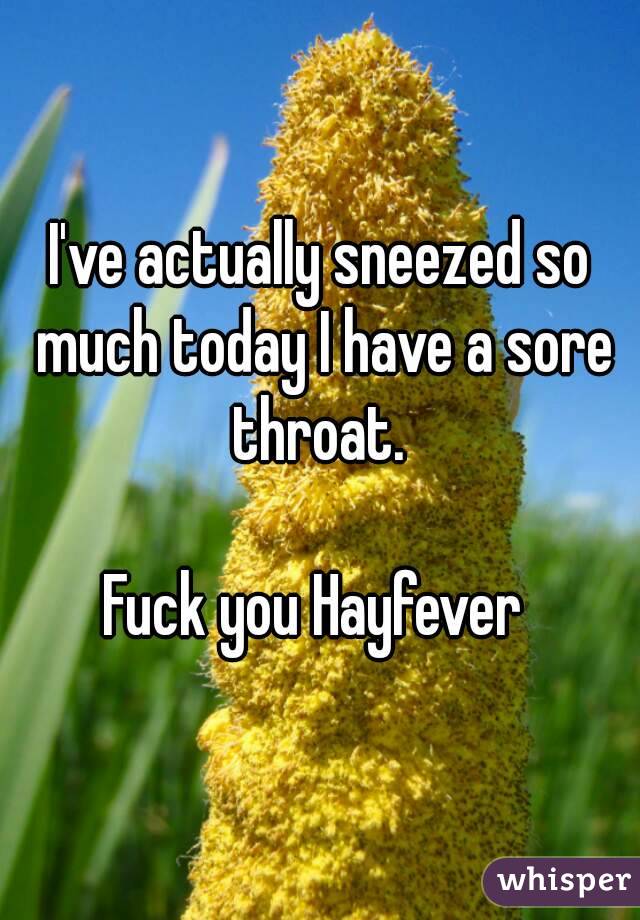 I've actually sneezed so much today I have a sore throat. 

Fuck you Hayfever 