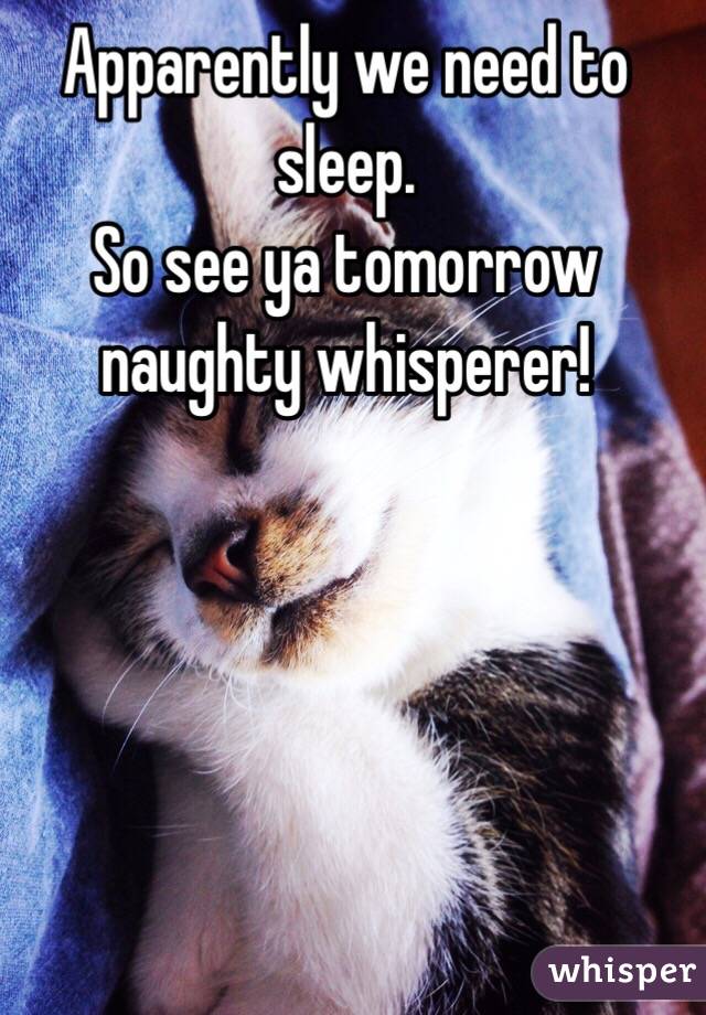Apparently we need to sleep.
So see ya tomorrow naughty whisperer! 
