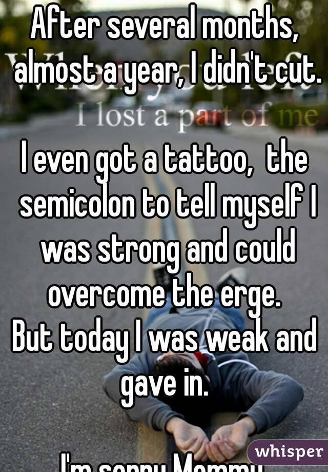 After several months, almost a year, I didn't cut. 
I even got a tattoo,  the semicolon to tell myself I was strong and could overcome the erge. 
But today I was weak and gave in. 

I'm sorry Mommy.