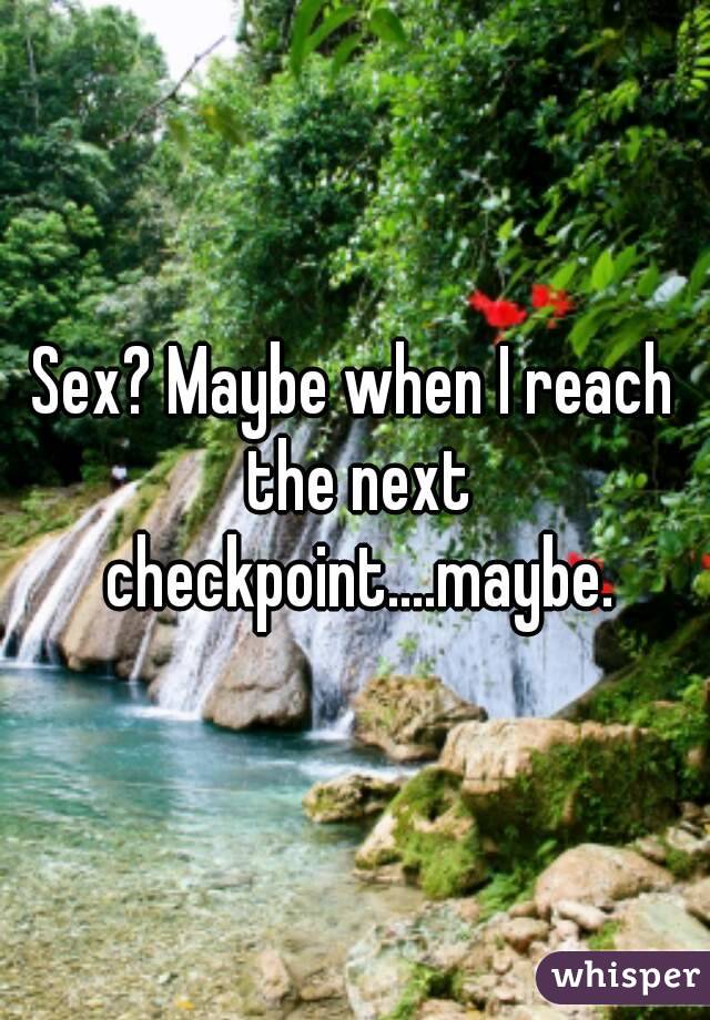 Sex? Maybe when I reach the next checkpoint....maybe.