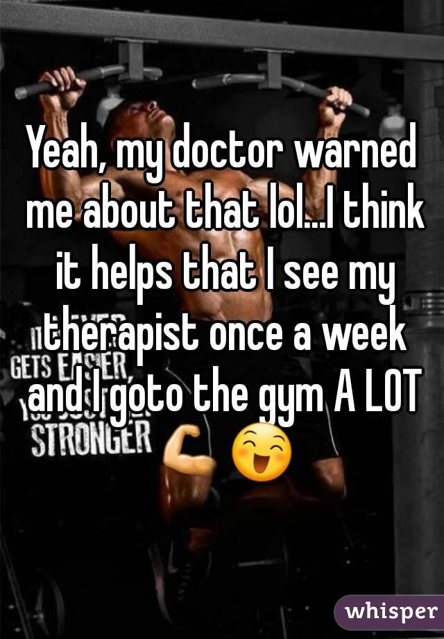 Yeah, my doctor warned me about that lol...I think it helps that I see my therapist once a week and I goto the gym A LOT 💪😄