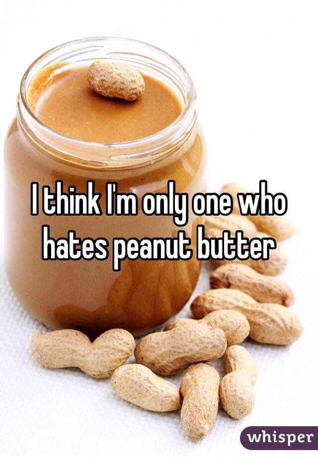 I think I'm only one who hates peanut butter 