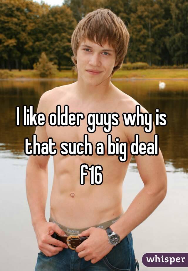 I like older guys why is that such a big deal 
f16