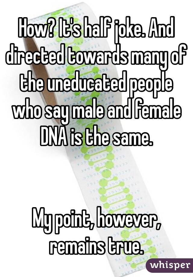 How? It's half joke. And directed towards many of the uneducated people who say male and female DNA is the same. 


My point, however, remains true. 