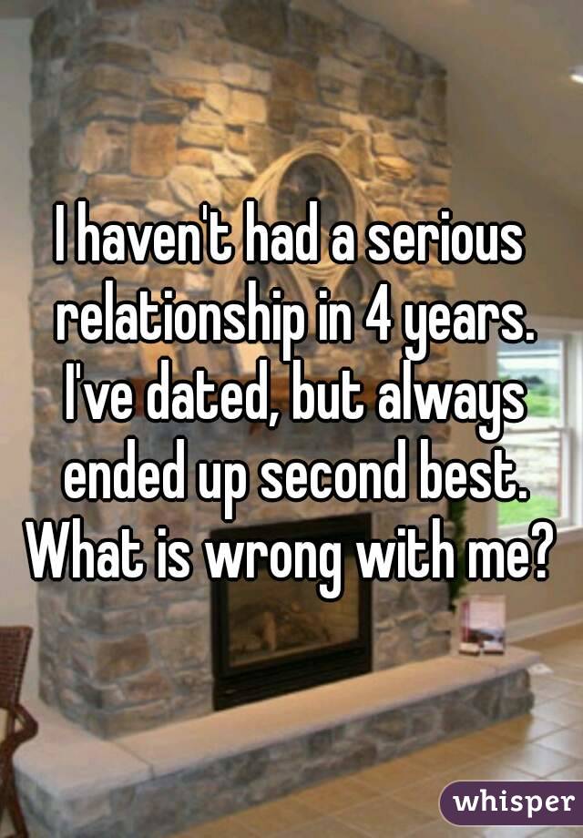 I haven't had a serious relationship in 4 years. I've dated, but always ended up second best.
What is wrong with me?