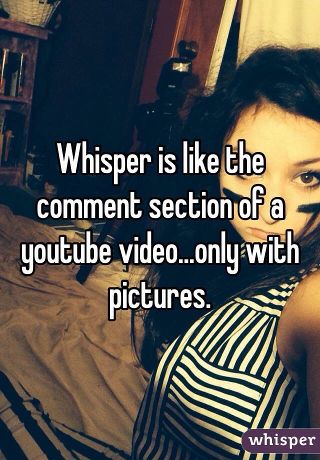 Whisper is like the comment section of a youtube video...only with pictures.