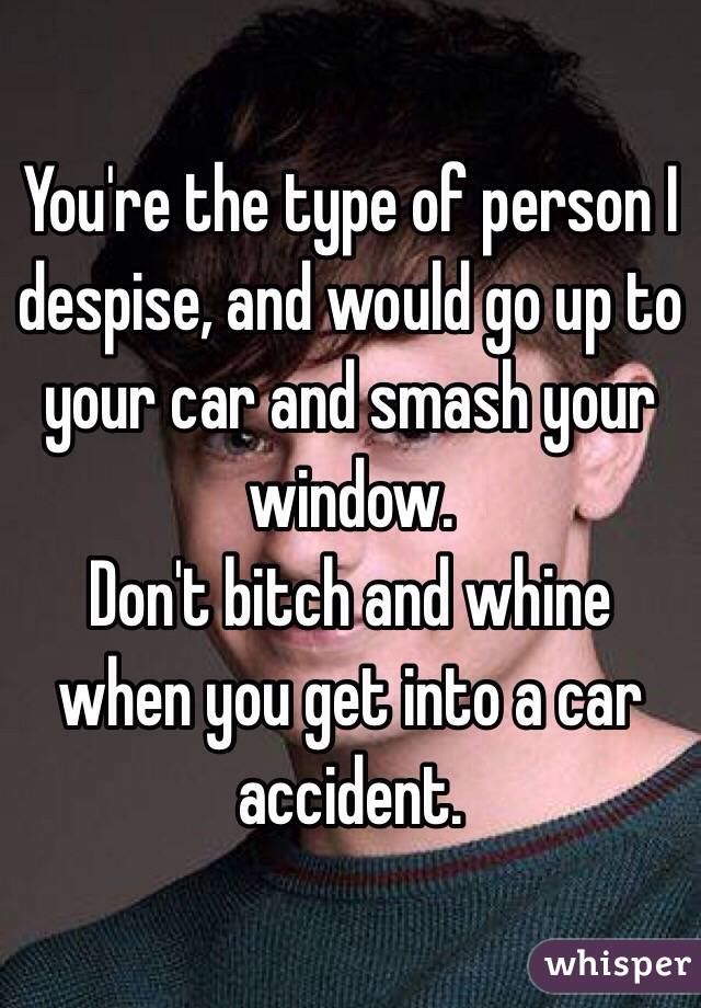 You're the type of person I despise, and would go up to your car and smash your window. 
Don't bitch and whine when you get into a car accident.